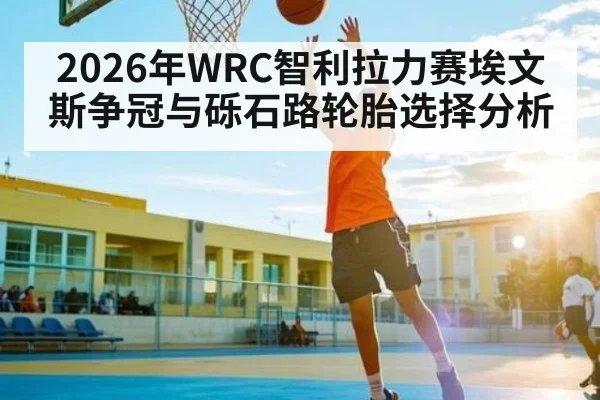 2026年WRC智利拉力赛埃文斯争冠与砾石路轮胎选择分析